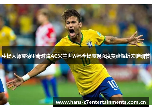 中场大师莫德里奇对阵AC米兰世界杯全场表现深度复盘解析关键细节 中场大师莫德里奇对阵AC米兰世界杯全场表现深度复盘解析关键细节