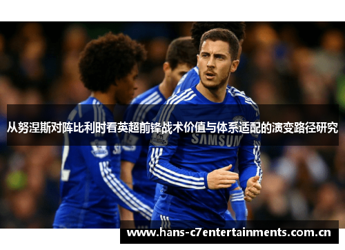 从努涅斯对阵比利时看英超前锋战术价值与体系适配的演变路径研究 从努涅斯对阵比利时看英超前锋战术价值与体系适配的演变路径研究