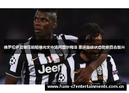 佛罗伦萨夏窗压哨租借尤文中场阿图尔梅洛 重返巅峰状态助紫百合复兴