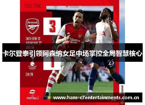 卡尔登泰引领阿森纳女足中场掌控全局智慧核心 卡尔登泰引领阿森纳女足中场掌控全局智慧核心