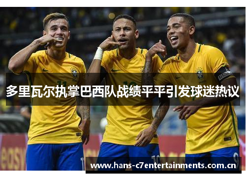 多里瓦尔执掌巴西队战绩平平引发球迷热议 多里瓦尔执掌巴西队战绩平平引发球迷热议