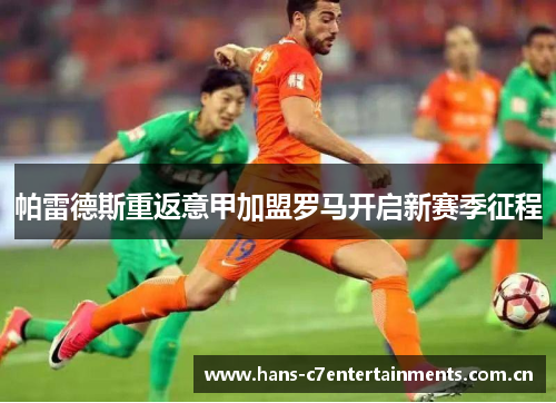 帕雷德斯重返意甲加盟罗马开启新赛季征程