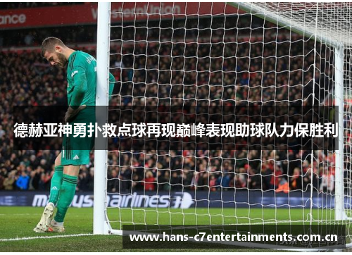 德赫亚神勇扑救点球再现巅峰表现助球队力保胜利