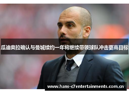 瓜迪奥拉确认与曼城续约一年将继续带领球队冲击更高目标 瓜迪奥拉确认与曼城续约一年将继续带领球队冲击更高目标